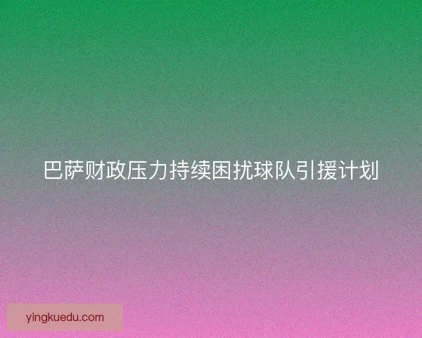 巴萨财政压力持续困扰球队引援计划