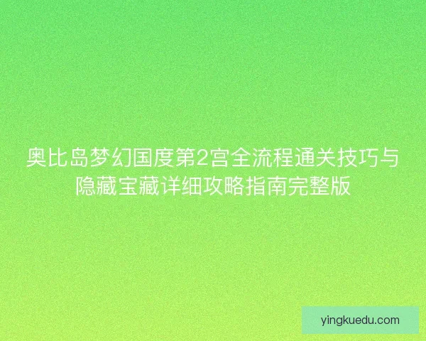 奥比岛梦幻国度第2宫全流程通关技巧与隐藏宝藏详细攻略指南完整版