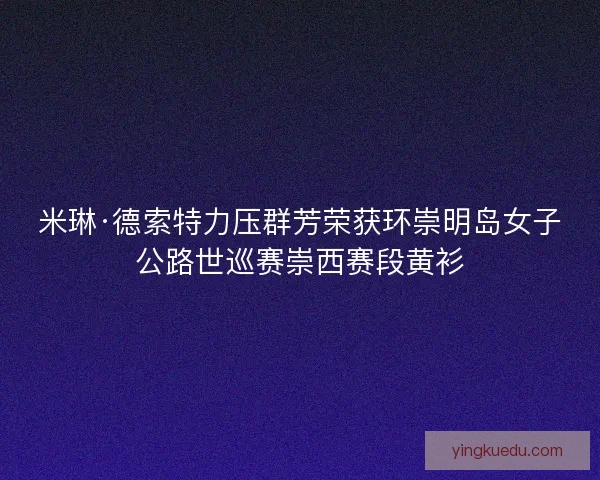 米琳·德索特力压群芳荣获环崇明岛女子公路世巡赛崇西赛段黄衫