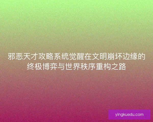 邪恶天才攻略系统觉醒在文明崩坏边缘的终极博弈与世界秩序重构之路
