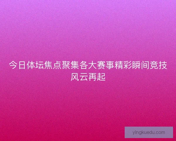 今日体坛焦点聚集各大赛事精彩瞬间竞技风云再起